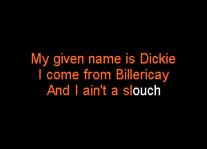My given name is Dickie

I come from Billericay
And I ain't a slouch