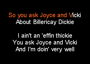 So you ask Joyce and chi
About Billericay Dickie

I ain't an 'effm thickie
You ask Joyce and chi
And I'm doin' very well