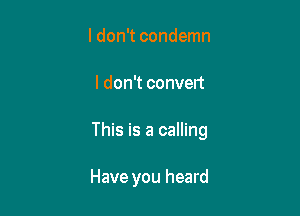 I don't condemn

I don't convert

This is a calling

Have you heard