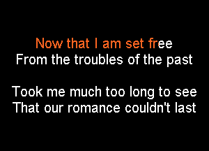 Now that I am set free
From the troubles of the past

Took me much too long to see
That our romance couldn't last