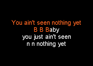 You ain't seen nothing yet
B B Baby

you just ain't seen
n n nothing yet