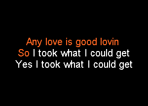 Any love is good lovin
So I took what I could get

Yes I took what I could get