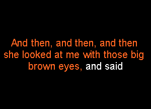 And then, and then, and then

she looked at me with those big
brown eyes, and said