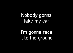 Nobody gonna
take my car

Fm gonna race
it to the ground