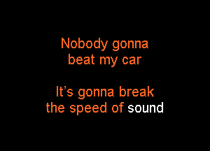 Nobody gonna
beat my car

Ifs gonna break
the speed of sound