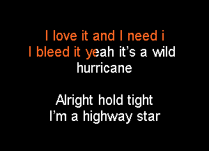I love it and I need i
l bleed it yeah ifs a wild
hurricane

Alright hold tight
Fm a highway star