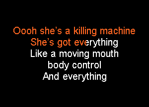 Oooh shes a killing machine
She s got everything

Like a moving mouth
body control
And everything