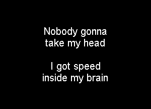 Nobody gonna
take my head

Igotspeed
inside my brain