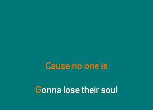 Cause no one is

Gonna Iosetheir soul