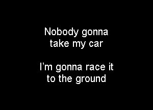 Nobody gonna
take my car

Fm gonna race it
to the ground