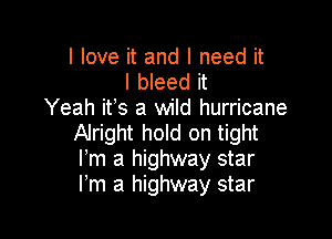 I love it and I need it
I bleed it
Yeah ifs a wild hurricane

Alright hold on tight
Fm a highway star
Fm a highway star