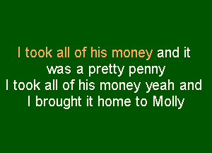 I took all of his money and it
was a pretty penny

I took all of his money yeah and
I brought it home to Molly