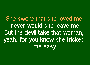 She swore that she loved me
never would she leave me
But the devil take that woman,
yeah, for you know she tricked
me easy