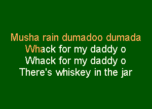 Musha rain dumadoo dumada
Whack for my daddy o

Whack for my daddy 0
There's whiskey in the jar