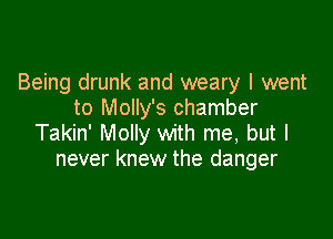 Being drunk and weary I went
to Molly's chamber

Takin' Molly with me, but I
never knew the danger