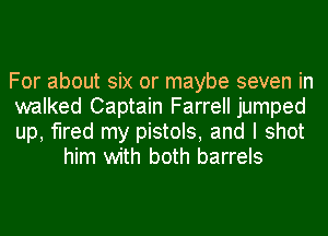 For about six or maybe seven in

walked Captain Farrell jumped

up, fired my pistols, and I shot
him with both barrels