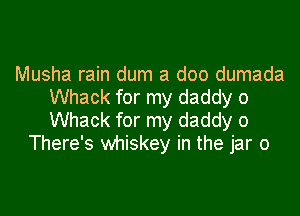 Musha rain dum a doo dumada
Whack for my daddy o

Whack for my daddy 0
There's whiskey in the jar o