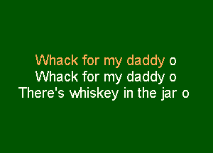 Whack for my daddy o
Whack for my daddy 0

There's whiskey in the jar o