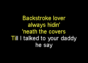 Backstroke lover
always hidin'
'neath the covers

Till I talked to your daddy
he say