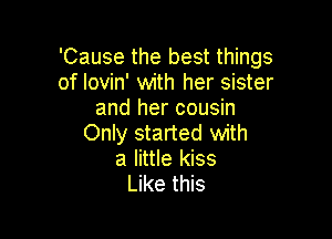 'Cause the best things
of lovin' with her sister
and her cousin

Only started with
a little kiss
Like this