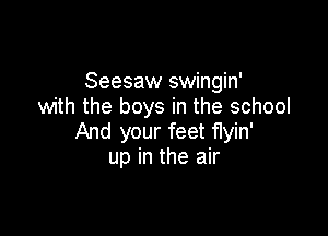 Seesaw swingin'
with the boys in the school

And your feet flyin'
up in the air