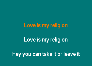 Love is my religion

Love is my religion

Hey you can take it or leave it