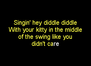 Singin' hey diddle diddle
With your kitty in the middle

of the swing like you
didn't care