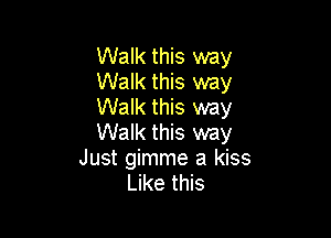 Walk this way
Walk this way
Walk this way

Walk this way
Just gimme a kiss
Like this