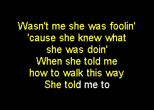 Wasn't me she was foolin'
'cause she knew what
she was doin'

When she told me
how to walk this way
She told me to