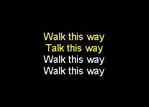 Walk this way
Talk this way

Walk this way
Walk this way