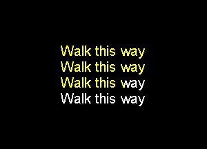 Walk this way
Walk this way

Walk this way
Walk this way