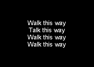 Walk this way
Talk this way

Walk this way
Walk this way