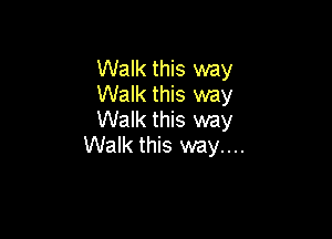 Walk this way
Walk this way
Walk this way

Walk this way....