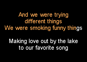 And we were trying
different things
We were smoking funny things

Making love out by the lake
to our favorite song