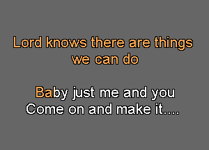 Lord knows there are things
we can do

Baby just me and you
Come on and make it....