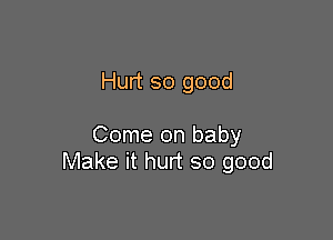 Hurt so good

Come on baby
Make it hurt so good