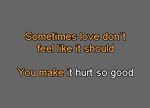 Sometimes love don't
feel like it should

You make it hurt so good
