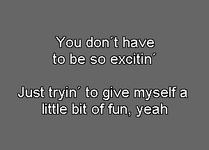 You don't have
to be so excitin'

Just tryin' to give myself a
little bit of fun, yeah