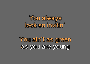 You always
look so invitin'

You ain't as green
as you are young