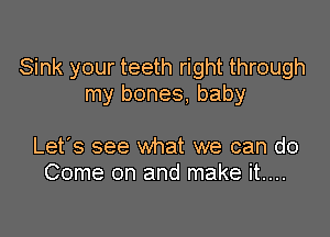 Sink your teeth right through
my bones, baby

Let's see what we can do
Come on and make it....