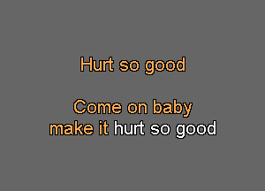 Hurt so good

Come on baby
make it hurt so good