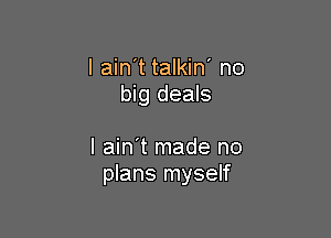 I ain't talkin' no
big deals

I ain't made no
plans myself