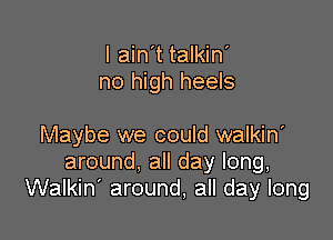 I ain't talkin'
no high heels

Maybe we could walkin'
around. all day long,
Walkin' around, all day long