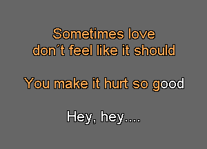 Sometimes love
don't feel like it should

You make it hurt so good

Hey, hey....