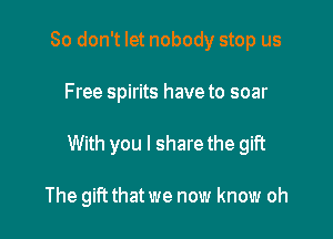 So don't let nobody stop us

Free spirits have to soar

With you I share the gift

The gift that we now know oh