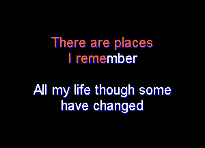 There are places
I remember

All my life though some
have changed