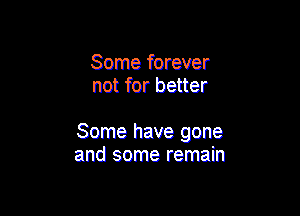 Some forever
not for better

Some have gone
and some remain