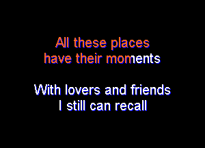 All these places
have their moments

With lovers and friends
I still can recall