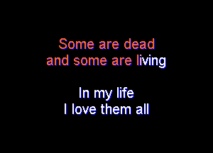 Some are dead
and some are living

In my life
I love them all