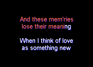 And these mem'ries
lose their meaning

When I think of love
as something new